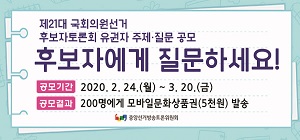 제21대 국회의원선거/후보자토론회 유권자 주제,질문 공모/후보자에게 질문하세요!/공모기간 2020.2.24.(월) ~3.20.(금)/공모결과 200명에게 모바일문화상품권(5천원)발송/중앙선거방송토론위원회