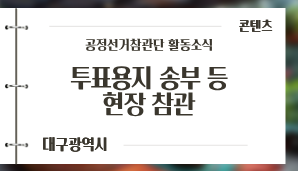 [대구광역시] 제9회 전국동시지방선거 공정선거참관단 투표용지 송부 등 현장 참관
