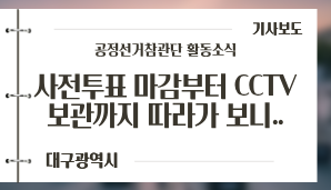 [대구광역시] “내 표는 어디로 갈까”…사전투표 마감부터 CCTV 보관까지 따라가 보니 / 영남일보(5. 31.)