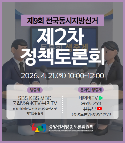 제2차 정채토론회
제9회 전국동시지방선거
제2차 정책토론회 시청안내
생중계
SBS KBS MBC 국회방송 KTV 복지TV
* 청각장애인을 위한 한국수화언어 및 자막방송 실시
온라인 생중계
네이버 TV(중앙토론회)
유튜브(중앙토론위, 중앙선관위)